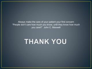 Always make the care of your patient your first concern
“People don't care how much you know, until they know how much
you care!!” John C. Maxwell
 