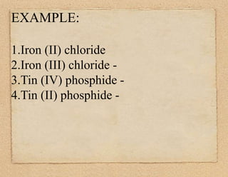 EXAMPLE: 
1.Iron (II) chloride 
2.Iron (III) chloride - 
3.Tin (IV) phosphide - 
4.Tin (II) phosphide - 
 