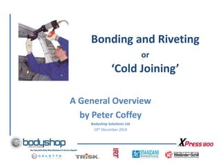 Bonding and Riveting
or
‘Cold Joining’
A General Overview
by Peter Coffey
Bodyshop Solutions Ltd
19th December 2014
 