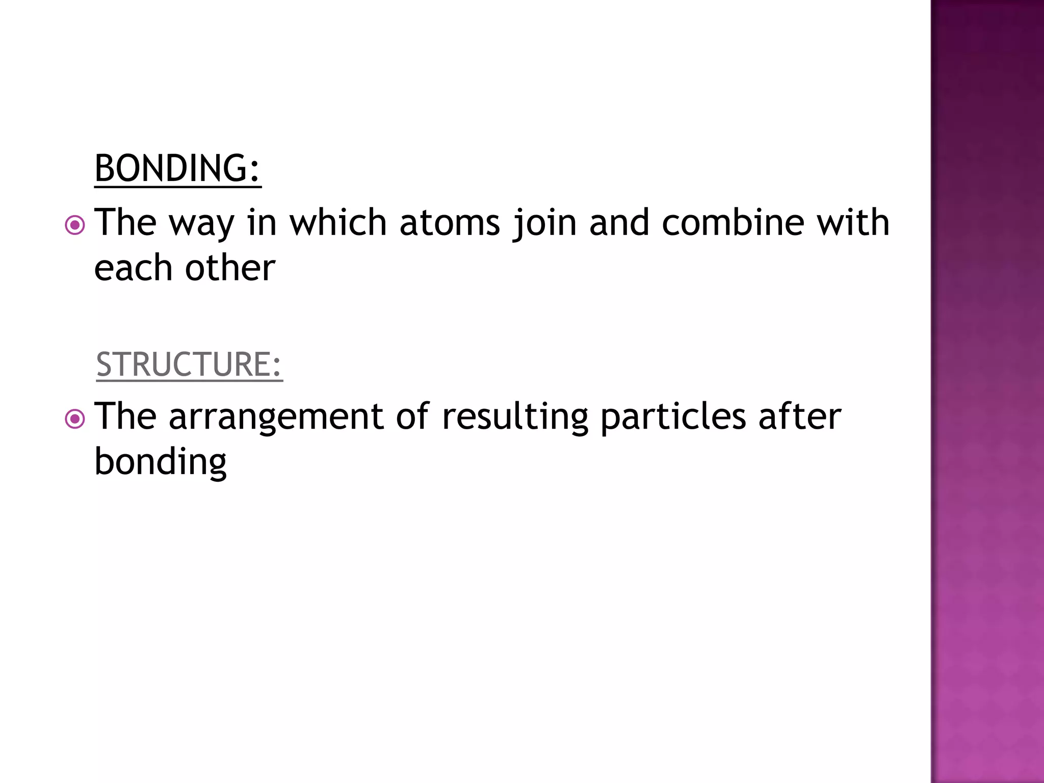 BONDING:
 The way in which atoms join and combine with
  each other

 STRUCTURE:
 Thearrangement of resulting particles after
 bonding
 