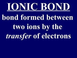 IONIC BOND
bond formed between
   two ions by the
 transfer of electrons
 