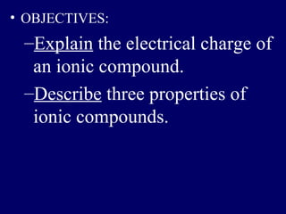 • OBJECTIVES:
 –Explain the electrical charge of
  an ionic compound.
 –Describe three properties of
  ionic compounds.
 