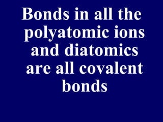 Bonds in all the
polyatomic ions
 and diatomics
are all covalent
     bonds
 