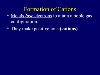 Formation of Cations
• Metals lose electrons to attain a noble gas
  configuration.
• They make positive ions (cations)
 