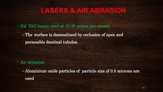19
LASERS & AIR ABRASION
• Nd: YAG lasers used at 10-30 pulses per second
– The surface is desensitized by occlusion of open and
permeable dentinal tubules.
• Air abrasion:
– Aluminium oxide particles of particle size of 0.5 microns are
used
 