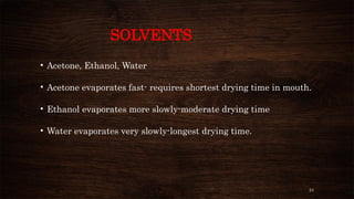 24
SOLVENTS
• Acetone, Ethanol, Water
• Acetone evaporates fast- requires shortest drying time in mouth.
• Ethanol evaporates more slowly-moderate drying time
• Water evaporates very slowly-longest drying time.
 