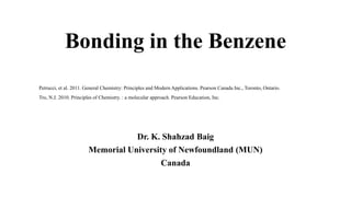 Bonding in the Benzene
Dr. K. Shahzad Baig
Memorial University of Newfoundland (MUN)
Canada
Petrucci, et al. 2011. General Chemistry: Principles and Modern Applications. Pearson Canada Inc., Toronto, Ontario.
Tro, N.J. 2010. Principles of Chemistry. : a molecular approach. Pearson Education, Inc.
 