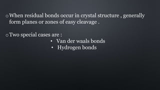 oWhen residual bonds occur in crystal structure , generally
form planes or zones of easy cleavage .
oTwo special cases are :
• Van der waals bonds
• Hydrogen bonds
 