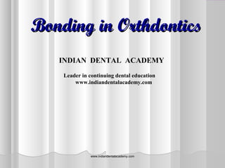 Bonding in OrthdonticsBonding in Orthdontics
www.indiandentalacademy.comwww.indiandentalacademy.com
INDIAN DENTAL ACADEMY
Leader in continuing dental education
www.indiandentalacademy.com
 