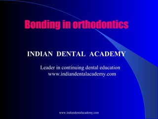 Bonding in orthodontics
INDIAN DENTAL ACADEMY
Leader in continuing dental education
www.indiandentalacademy.com

www.indiandentalacademy.com

 