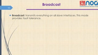 Broadcast
´ Broadcast: transmits everything on all slave interfaces. This mode
provides fault tolerance.
10
 