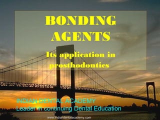 BONDING
AGENTS
Its application in
prosthodontics
www.indiandentalacademy.comwww.indiandentalacademy.com
INDIAN DENTAL ACADEMY
Leader in continuing Dental Education
 
