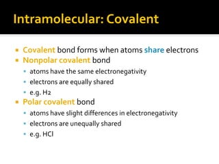 Intramolecular: Covalent

   Covalent bond forms when atoms share electrons
   Nonpolar covalent bond
     atoms have the same electronegativity
     electrons are equally shared
     e.g. H2
   Polar covalent bond
     atoms have slight differences in electronegativity
     electrons are unequally shared
     e.g. HCl
 