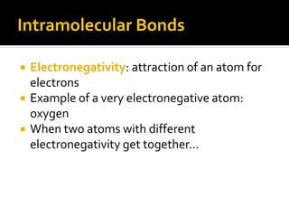 Intramolecular Bonds

   Electronegativity: attraction of an atom for
    electrons
   Example of a very electronegative atom:
    oxygen
   When two atoms with different
    electronegativity get together…
 