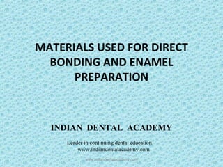 MATERIALS USED FOR DIRECT
BONDING AND ENAMEL
PREPARATION
www.indiandentalacademy.com
INDIAN DENTAL ACADEMY
Leader in continuing dental education
www.indiandentalacademy.com
 