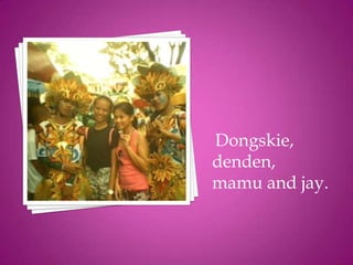 Dongskie,
denden,
mamu and jay.
 