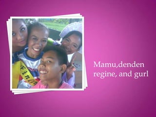 Mamu,denden
regine, and gurl
 