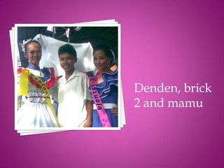 Denden, brick
2 and mamu
 