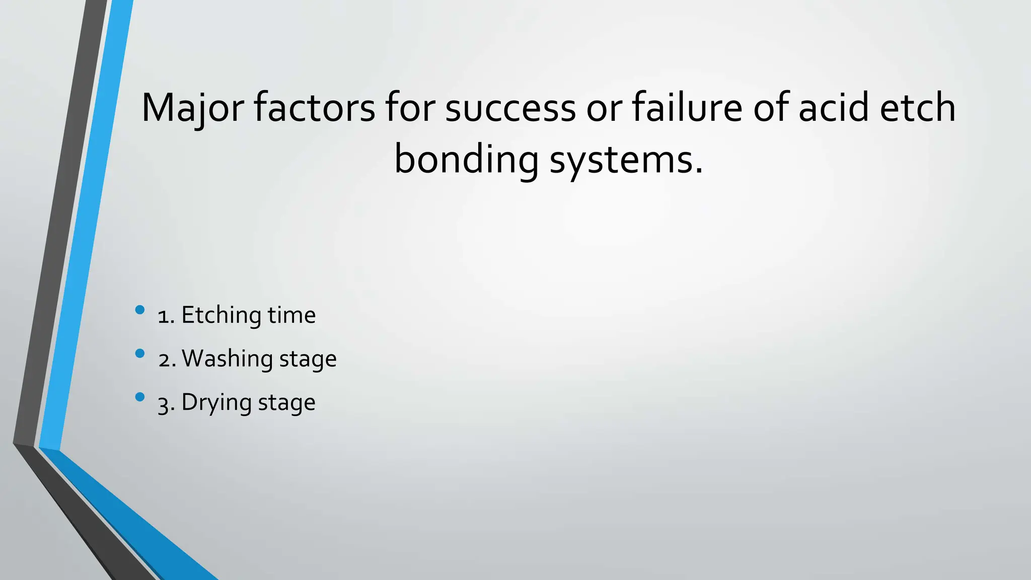 Major factors for success or failure of acid etch
bonding systems.
• 1. Etching time
• 2.Washing stage
• 3. Drying stage
 