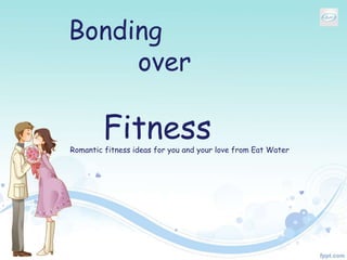 Bonding
over
FitnessRomantic fitness ideas for you and your love from Eat Water
 