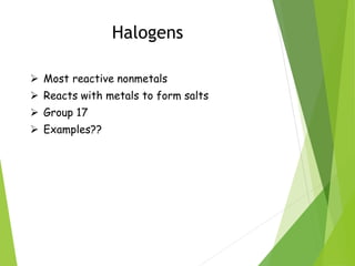 Halogens
 Most reactive nonmetals
 Reacts with metals to form salts
 Group 17
 Examples??
 