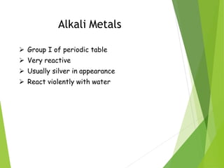 Alkali Metals
 Group I of periodic table
 Very reactive
 Usually silver in appearance
 React violently with water
 