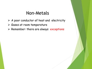 Non-Metals
 A poor conductor of heat and electricity
 Gases at room temperature
 Remember: there are always exceptions
 