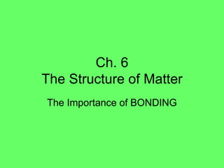 Ch. 6
The Structure of Matter
The Importance of BONDING
 