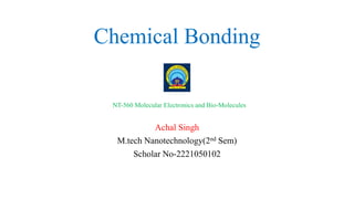 Chemical Bonding
Achal Singh
M.tech Nanotechnology(2nd Sem)
Scholar No-2221050102
NT-560 Molecular Electronics and Bio-Molecules
 