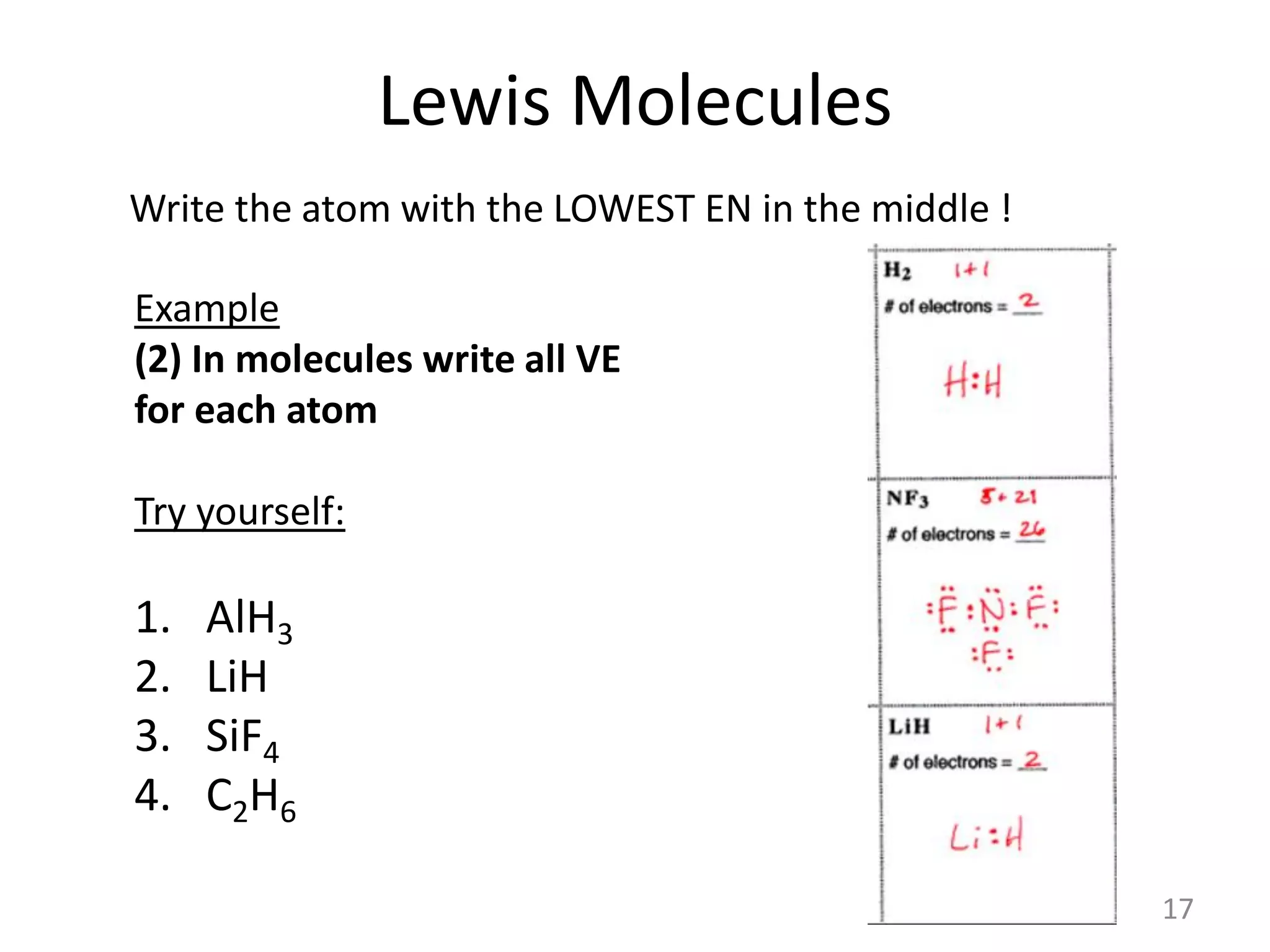 Lewis Molecules
Write the atom with the LOWEST EN in the middle !
Example
(2) In molecules write all VE
for each atom
Try yourself:
1. AlH3
2. LiH
3. SiF4
4. C2H6
17
 