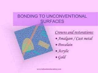BONDING TO UNCONVENTIONAL
SURFACES
Crowns and restorations:
Amalgam / Cast metal
Porcelain
Acrylic
Gold
www.indiandentalacademy.com
 