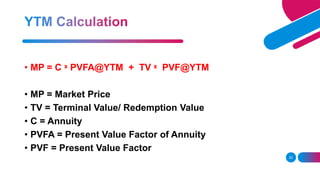 22
• MP = C ˣ PVFA@YTM + TV ˣ PVF@YTM
• MP = Market Price
• TV = Terminal Value/ Redemption Value
• C = Annuity
• PVFA = Present Value Factor of Annuity
• PVF = Present Value Factor
 
