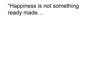 “Happiness is not something
ready made…
 