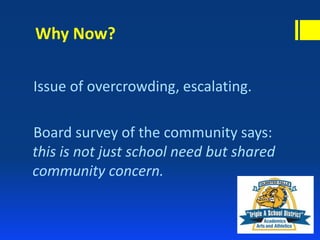 Why Now?
Issue of overcrowding, escalating.
Board survey of the community says:
this is not just school need but shared
community concern.
 