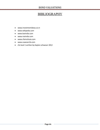 BOND VALUATIONS

                        BIBLIOGRAPHY



www.investmentideas.co.in
www.wikipedia.com
www.bseindia.com
www.nseindia.com
www.cfainstitute.com
www.scwesercfa.com
cfa level 1 written by Kaplan schweser 2012




                                 Page 66
 
