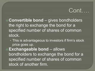 bond – gives bondholders
the right to exchange the bond for a
specified number of shares of common
stock.

 Convertible

• This is advantageous to investors if firm’s stock

price goes up.

bond – allows
bondholders to exchange the bond for a
specified number of shares of common
stock of another firm.

 Exchangeable

 