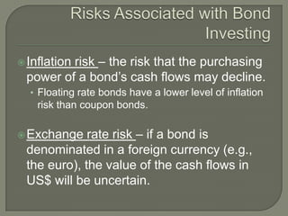 risk – the risk that the purchasing
power of a bond’s cash flows may decline.

 Inflation

• Floating rate bonds have a lower level of inflation

risk than coupon bonds.

rate risk – if a bond is
denominated in a foreign currency (e.g.,
the euro), the value of the cash flows in
US$ will be uncertain.

 Exchange

 