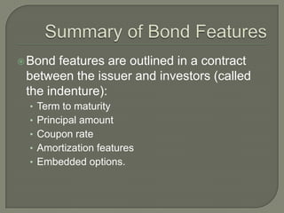  Bond

features are outlined in a contract
between the issuer and investors (called
the indenture):
• Term to maturity

• Principal amount
• Coupon rate
• Amortization features
• Embedded options.

 