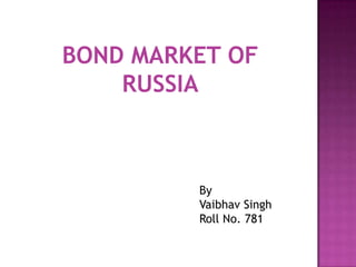BOND MARKET OF
RUSSIA
By
Vaibhav Singh
Roll No. 781
 