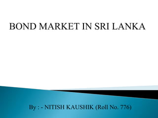 BOND MARKET IN SRI LANKA
By : - NITISH KAUSHIK (Roll No. 776)
 