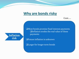 Why are bonds risky
Inflation
risk
Most bonds promise fixed interest payments
Inflation erodes the real value of these
payments
Future inflation is unknown
Larger for longer term bonds
Cont…..
 