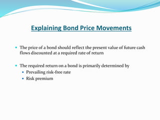 Explaining Bond Price Movements
 The price of a bond should reflect the present value of future cash
flows discounted at a required rate of return
 The required return on a bond is primarily determined by
 Prevailing risk-free rate
 Risk premium
 