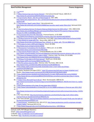 Bond Portfolio Management                                                                   Finance Assignment

            [dead link]
    22. ^ [2]
    23. ^ "When Outsourcing Loses Human Element". International Herald Tribune. 2005-05-27.
        http://www.iht.com/articles/2005/05/26/business/tata.php.
    24. ^ "Improving Our World - IEEE Annual Report(page 4)". IEEE. 2005.
        http://www.ieee.org/portal/cms_docs_iportals/iportals/aboutus/annualreport/2005/IEEE-AR05-
        Section1.pdf.
    25. ^ "Tata launches ‘Swach’ water filters". Deccanherald.com.
        http://www.deccanherald.com/content/40000/tata-launches-swach-water-filters.html. Retrieved 2010-
        08-12.
    26. ^ "Tata Consultancy Services To Acquire Citigroup Global Services for $505 million". CIOL. 2008-10-08.
        http://www.ciol.com/News/Mergers-and-acquisition/News-Reports/TCS-acquires-Citigroup-Global-
        Services-for-$505-mn/81008111295/0/.
    27. ^ "TCS acquires Swiss firm TKS-Teknosoft". Financial Express. 11-01-2006.
        http://www.financialexpress.com/news/tcs-acquires-swiss-firm-tksteknosoft/182435/.
    28. ^ "TCS Buys Comicrom for $23M". Red Herring. 11-07-2005. http://www.redherring.com/Home/14363.
    29. ^ "Tata Infotech to merge with TCS". Silicon India. 2005-07-18.
        http://www.siliconindia.com/shownews/Tata_Infotech_to_merge_with_TCS-nid-28806.html.
    30. ^ "TCS stakes its claim in BPO with Diligenta". Ovum. 04-2006.
        http://www.ovum.com/go/content/c,64433.
    31. ^ "TCS acquires IT consultancy firm for A$15m". ITWire.com. 11-12-2006.
        http://www.itwire.com/content/view/7061/598/.
    32. ^ "Tata acquires Phoenix India arm". ComputerWeekly.com. 05-11-2004.
        http://www.computerweekly.com/Articles/2004/05/11/202355/tata-acquires-phoenix-india-arm.htm.
    33. ^ "TCS buys out Singapore Airlines' stake in ASDC". Chennai, India: The Hindu. 03-10-2004.
        http://www.hindu.com/2004/03/10/stories/2004031003241500.htm.
    34. ^ "TCS buys 75.1% stake in AFS from Swissair". Rediff.com. 05-06-2003.
        http://www.rediff.com/money/2003/may/06tcs.htm.
    35. ^ "TCS TCS oulines vision for CMC". Chennai, India: The Hindu. 2001-10-18.
        http://www.hindu.com/thehindu/2001/10/18/stories/06180008.htm.
    36. ^ http://www.rediff.com/business/slide-show/slide-show-1-tech-indias-top-20-bpo-
        companies/20110823.htm
    37. ^ Tripathy, Devidutta (24 August 2011). "India TCS outsourcing chief sees no impact of global crisis".
        Reuters. http://www.reuters.com/article/2011/08/24/idUSL4E7JN15N20110824.
    38. ^ http://www.business-standard.com/india/news/tcs-to-open-2000-people-bpo-centre/446963/
    39. ^ http://www.ibtimes.com/articles/88322/20101203/tata-consultancy-services-bpo-shop-in-manila-
        philippines.htm
    40. ^ "Indian Firms, Microsoft Top H-1B List". News. Businessweek. 2009-02-24.
        http://www.businessweek.com/technology/content/feb2009/tc20090223_946195.htm?chan=rss_topSto
        ries_ssi_5.
    41. ^ http://www.topnews.in/tcs-bags-10-new-large-deals-2259153
    42. ^ http://www.hyderabadwalkins.in/news/295-tcs-to-hire-60000-employees-in-financial-year-2011-2012
    43. ^
        http://www.moneycontrol.com/news/buzzingstocks/tcsgetscontractcreditunionaustralia;stockup_532351
        .html
    44. ^ The Times Of India. http://economictimes.indiatimes.com/tech/ites/tcs-bags-multi-million-dollar-
        contract-from-air-liquide/articleshow/7843270.cms.
    45. ^ The Times Of India. http://timesofindia.indiatimes.com/city/indore/TCS-project-finally-sees-the-light-of-
        the-day/articleshow/9792437.cms.
    46. ^ "Jacob Antony". Jacobantony.com. 2011-07-22. http://www.jacobantony.com/tcs-employee-strength-
        crosses-2-lakhs/. Retrieved 2011-07-22.
    47. ^ http://www.telegraphindia.com/1110509/jsp/business/story_13957686.jsp

Samuel, A.M ( NIT Bhopal Alumni )                                                                         Page 25
Email: ankit.samuel84@gmail.com
Linkedin: http://in.linkedin.com/in/ankitsamuel
Facebook: http://facebook.com/ankit.m.samuel
 
