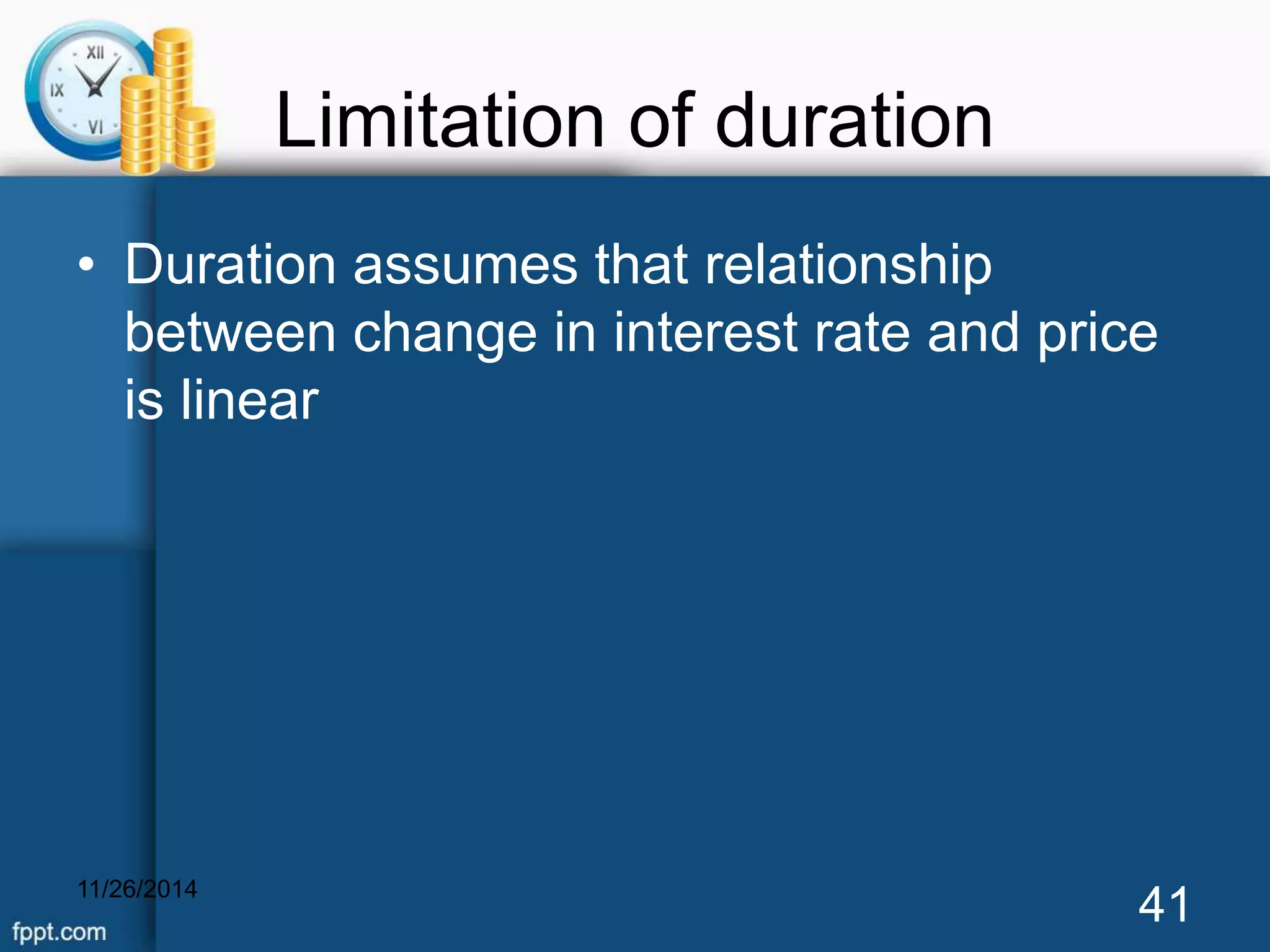 Limitation of duration 
• Duration assumes that relationship 
between change in interest rate and price 
is linear 
11/26/2014 41 
 