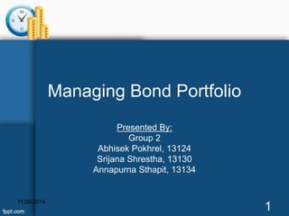 Managing Bond Portfolio 
Presented By: 
Group 2 
Abhisek Pokhrel, 13124 
Srijana Shrestha, 13130 
Annapurna Sthapit, 13134 
11/26/2014 1 
 