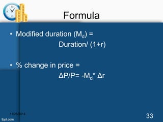 Formula 
• Modified duration (Md) = 
Duration/ (1+r) 
• % change in price = 
ΔP/P= -Md* Δr 
11/26/2014 33 
 