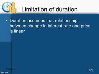Limitation of duration 
• Duration assumes that relationship 
between change in interest rate and price 
is linear 
11/26/2014 41 
 