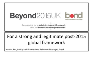 For a strong and legitimate post-2015
global framework
Joanna Rea, Policy and Government Relations Manager, Bond
 