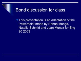 Bond discussion for class
 This presentation is an adaptation of the
Powerpoint made by Rohan Monga,
Natalie Schmid and Juan Munoz for Eng
90 2003
 