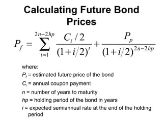Calculating Future Bond Prices where: P f   = estimated future price of the bond C i  = annual coupon payment n  = number of years to maturity hp  = holding period of the bond in years i  = expected semiannual rate at the end of the holding period 
